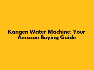 Kangen Water Machine: Your Amazon Buying Guide