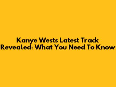 Kanye West's Latest Track Revealed: What You Need To Know