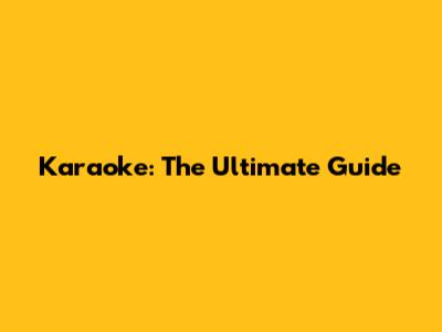 Karaoke: The Ultimate Guide