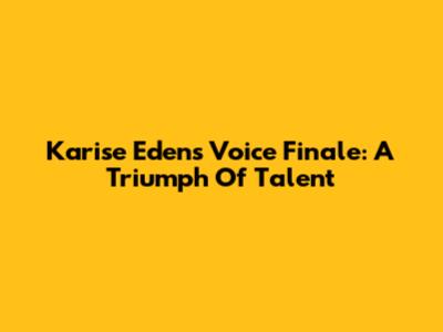 Karise Eden's Voice Finale: A Triumph Of Talent