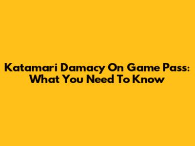 Katamari Damacy On Game Pass: What You Need To Know