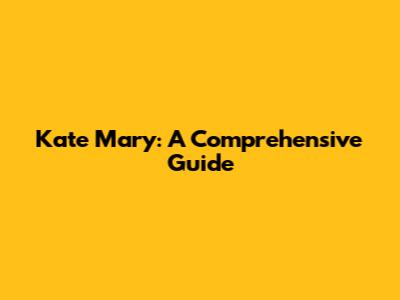 Kate Mary: A Comprehensive Guide