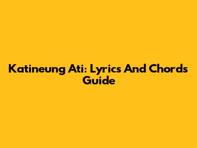 Katineung Ati: Lyrics And Chords Guide
