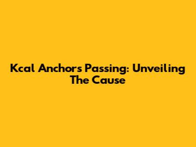 Kcal Anchor's Passing: Unveiling The Cause