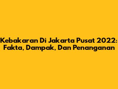 Kebakaran Di Jakarta Pusat 2022: Fakta, Dampak, Dan Penanganan