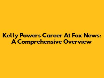 Kelly Powers' Career At Fox News: A Comprehensive Overview