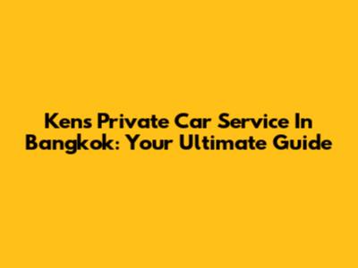 Ken's Private Car Service In Bangkok: Your Ultimate Guide