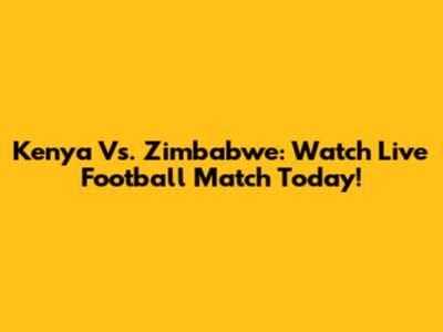 Kenya Vs. Zimbabwe: Watch Live Football Match Today!