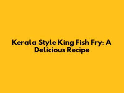 Kerala Style King Fish Fry: A Delicious Recipe