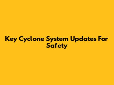 Key Cyclone System Updates For Safety