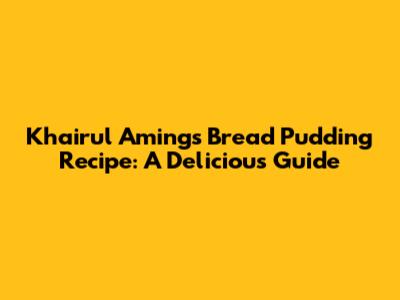 Khairul Aming's Bread Pudding Recipe: A Delicious Guide