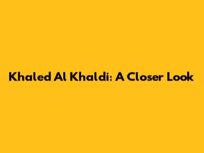 Khaled Al Khaldi: A Closer Look