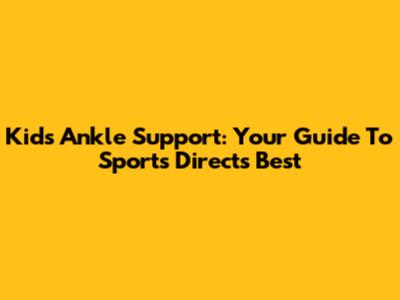 Kids Ankle Support: Your Guide To Sports Direct's Best