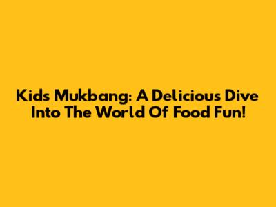 Kids Mukbang: A Delicious Dive Into The World Of Food Fun!