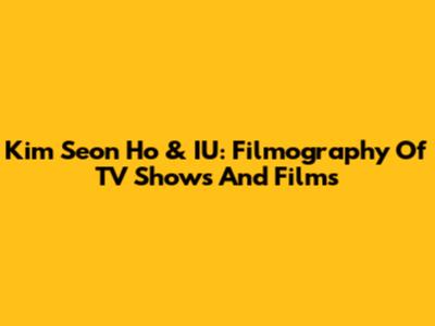 Kim Seon Ho & IU: Filmography Of TV Shows And Films