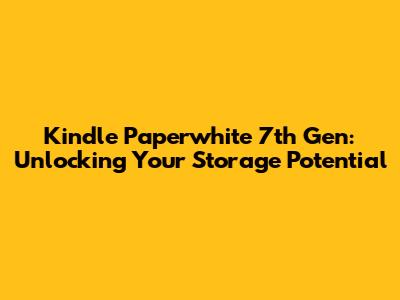 Kindle Paperwhite 7th Gen: Unlocking Your Storage Potential