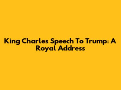 King Charles' Speech To Trump: A Royal Address