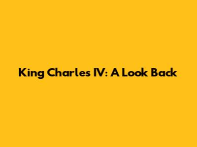 King Charles IV: A Look Back