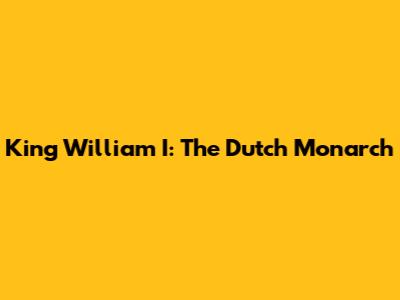 King William I: The Dutch Monarch