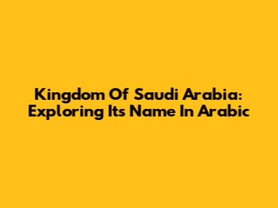 Kingdom Of Saudi Arabia: Exploring Its Name In Arabic
