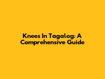 Knees In Tagalog: A Comprehensive Guide