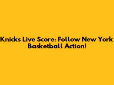 Knicks Live Score: Follow New York Basketball Action!