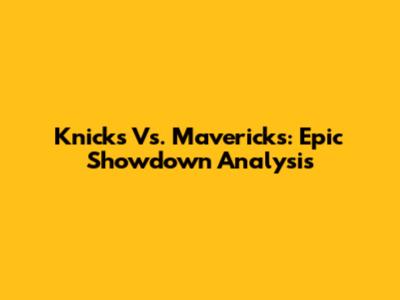 Knicks Vs. Mavericks: Epic Showdown Analysis