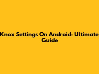 Knox Settings On Android: Ultimate Guide