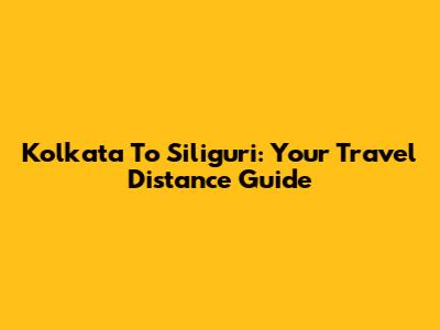 Kolkata To Siliguri: Your Travel Distance Guide