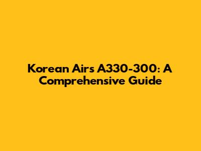 Korean Air's A330-300: A Comprehensive Guide