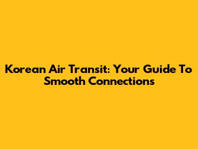 Korean Air Transit: Your Guide To Smooth Connections