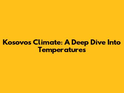 Kosovo's Climate: A Deep Dive Into Temperatures