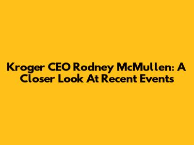 Kroger CEO Rodney McMullen: A Closer Look At Recent Events