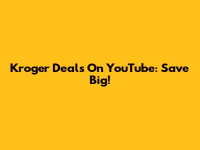 Kroger Deals On YouTube: Save Big!