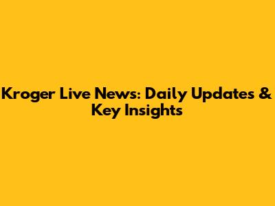 Kroger Live News: Daily Updates & Key Insights