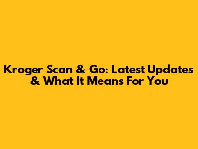 Kroger Scan & Go: Latest Updates & What It Means For You
