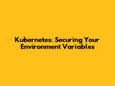 Kubernetes: Securing Your Environment Variables