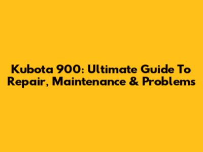 Kubota 900: Ultimate Guide To Repair, Maintenance & Problems