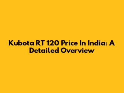 Kubota RT 120 Price In India: A Detailed Overview