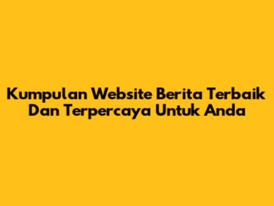 Kumpulan Website Berita Terbaik Dan Terpercaya Untuk Anda