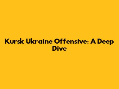 Kursk Ukraine Offensive: A Deep Dive