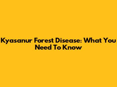 Kyasanur Forest Disease: What You Need To Know