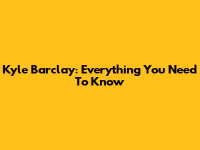 Kyle Barclay: Everything You Need To Know