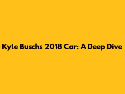 Kyle Busch's 2018 Car: A Deep Dive
