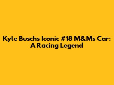 Kyle Busch's Iconic #18 M&M's Car: A Racing Legend