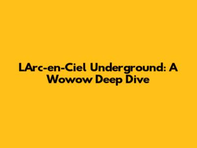 L'Arc-en-Ciel Underground: A Wowow Deep Dive