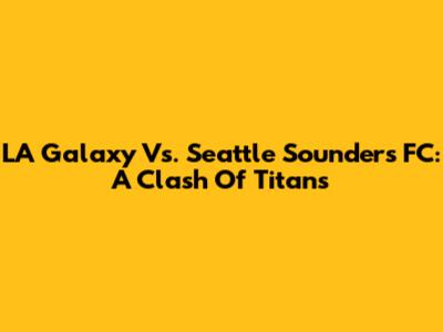 LA Galaxy Vs. Seattle Sounders FC: A Clash Of Titans