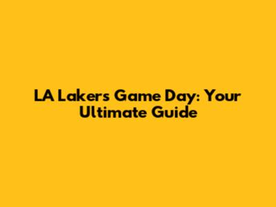LA Lakers Game Day: Your Ultimate Guide