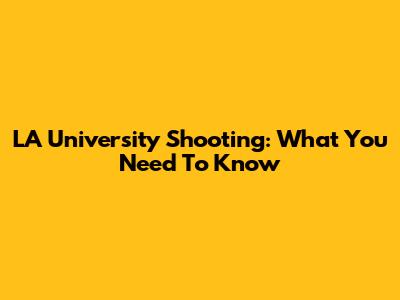 LA University Shooting: What You Need To Know
