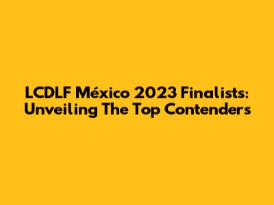LCDLF México 2023 Finalists: Unveiling The Top Contenders